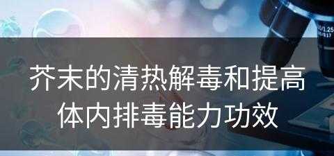 芥末的清热解毒和提高体内排毒能力功效